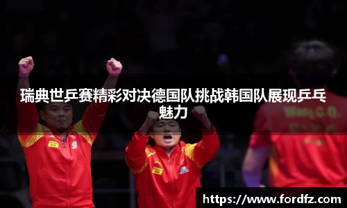 瑞典世乒赛精彩对决德国队挑战韩国队展现乒乓魅力